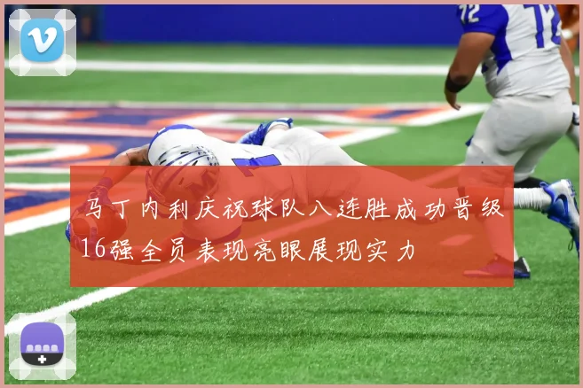 马丁内利庆祝球队八连胜成功晋级16强全员表现亮眼展现实力