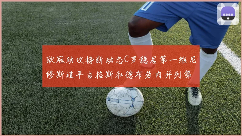 欧冠助攻榜新动态C罗稳居第一维尼修斯追平吉格斯和德布劳内并列第五