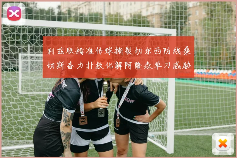 利兹联精准传球撕裂切尔西防线桑切斯奋力扑救化解阿隆森单刀威胁