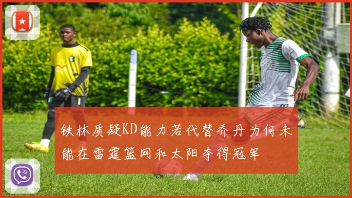 铁林质疑KD能力若代替乔丹为何未能在雷霆篮网和太阳夺得冠军