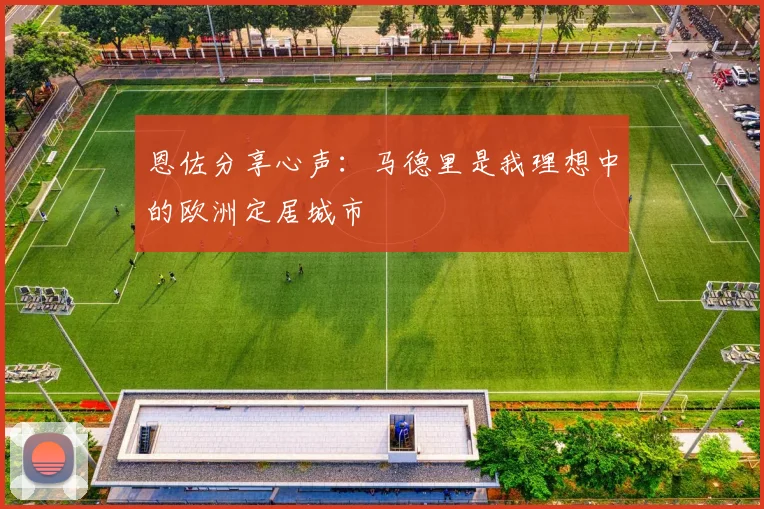 恩佐分享心声：马德里是我理想中的欧洲定居城市
