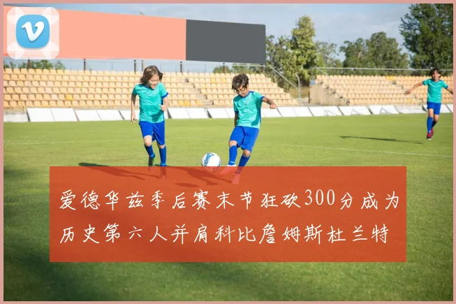 爱德华兹季后赛末节狂砍300分成为历史第六人并肩科比詹姆斯杜兰特韦德