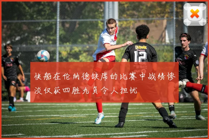 快船在伦纳德缺席的比赛中战绩惨淡仅获四胜九负令人担忧