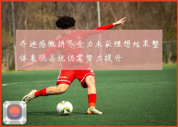 乔迪感慨拼尽全力未获理想结果整体表现占优仍需努力提升