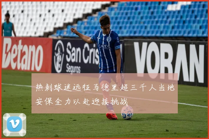 热刺球迷远征马德里超三千人当地安保全力以赴迎接挑战
