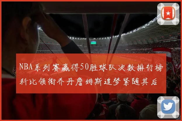 NBA系列赛赢得50胜球队次数排行榜科比领衔乔丹詹姆斯追梦紧随其后