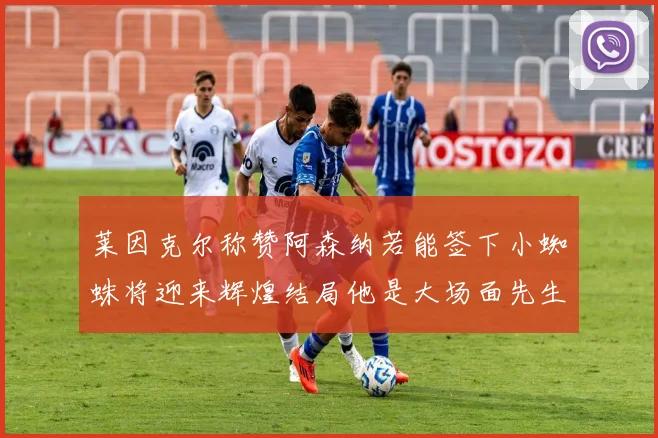 莱因克尔称赞阿森纳若能签下小蜘蛛将迎来辉煌结局他是大场面先生的最佳人选
