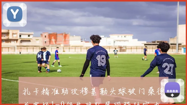 扎卡精准助攻穆基勒头球破门桑德兰客场1-0领先狼队展现强劲实力
