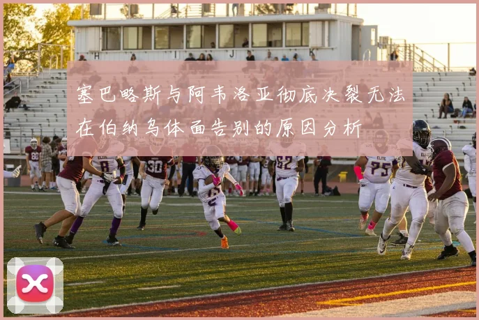 塞巴略斯与阿韦洛亚彻底决裂无法在伯纳乌体面告别的原因分析