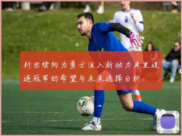 科尔续约为勇士注入新动力库里追逐冠军的希望与未来选择分析