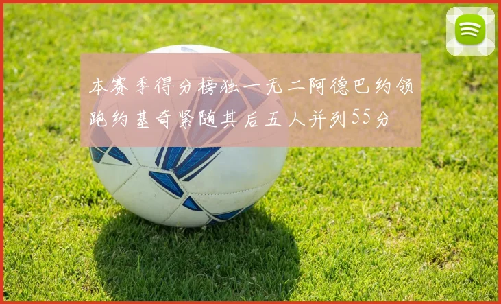 本赛季得分榜独一无二阿德巴约领跑约基奇紧随其后五人并列55分