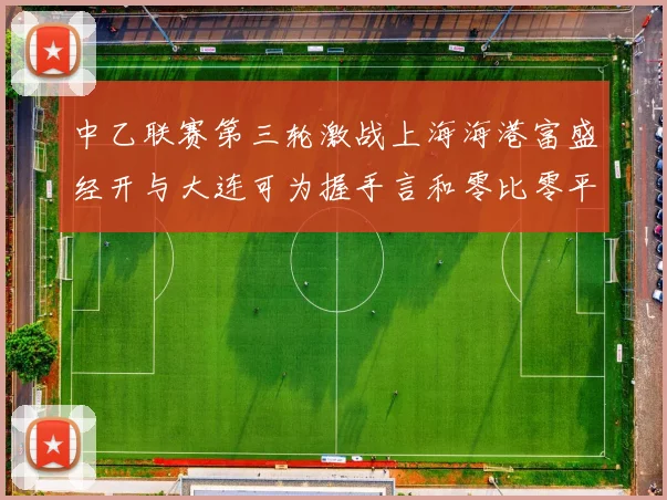 中乙联赛第三轮激战上海海港富盛经开与大连可为握手言和零比零平局