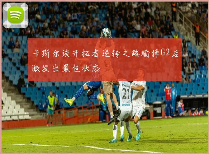 卡斯尔谈开拓者逆转之路输掉G2后激发出最佳状态