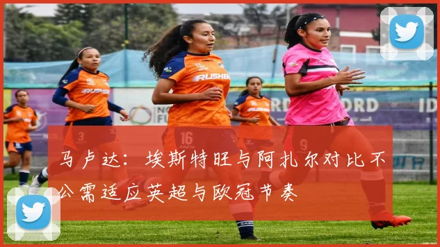 马卢达：埃斯特旺与阿扎尔对比不公需适应英超与欧冠节奏