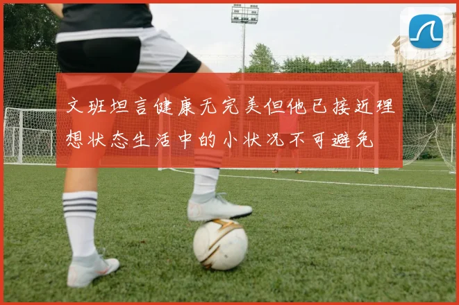 文班坦言健康无完美但他已接近理想状态生活中的小状况不可避免