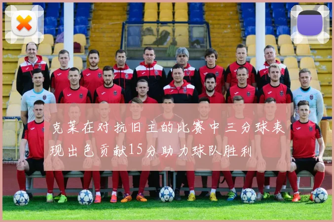 克莱在对抗旧主的比赛中三分球表现出色贡献15分助力球队胜利