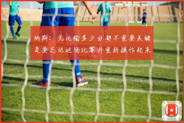 纳斯：无论输多少分都不重要关键是要忘记这场比赛并重新振作起来