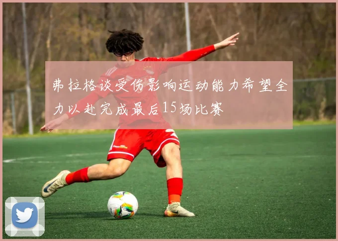 弗拉格谈受伤影响运动能力希望全力以赴完成最后15场比赛