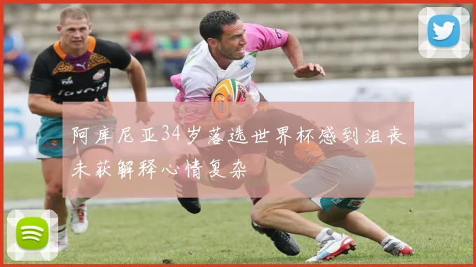 阿库尼亚34岁落选世界杯感到沮丧未获解释心情复杂