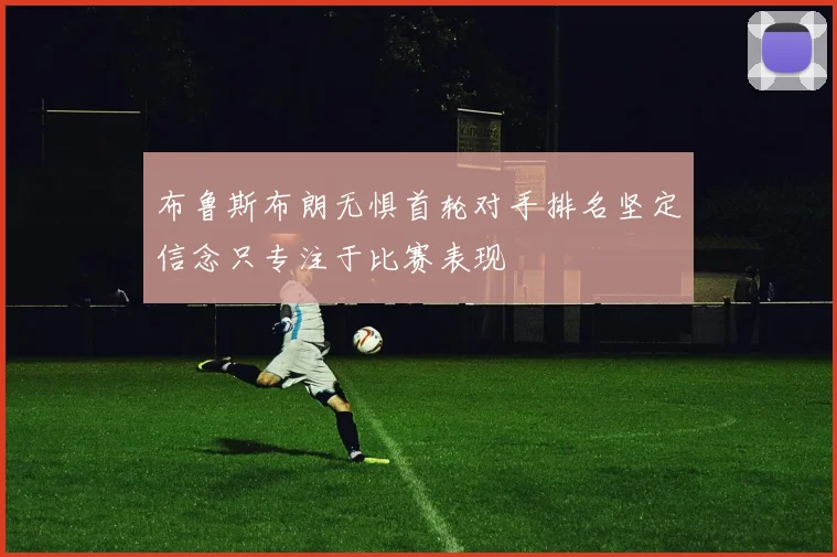 布鲁斯布朗无惧首轮对手排名坚定信念只专注于比赛表现