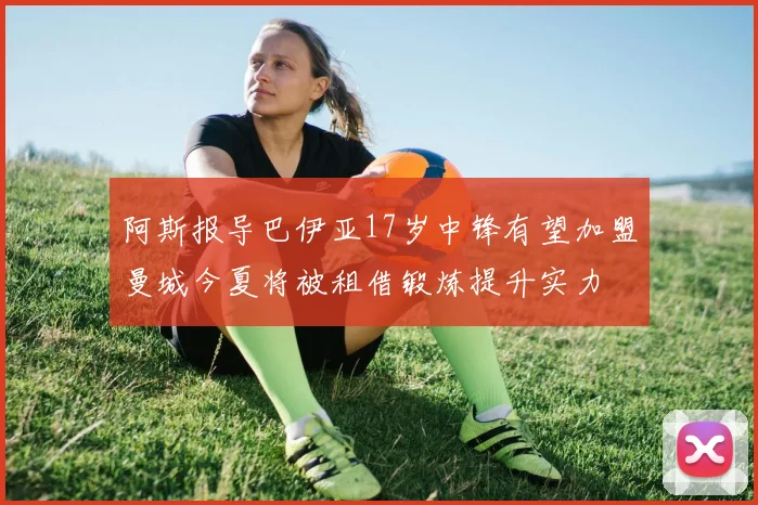 阿斯报导巴伊亚17岁中锋有望加盟曼城今夏将被租借锻炼提升实力