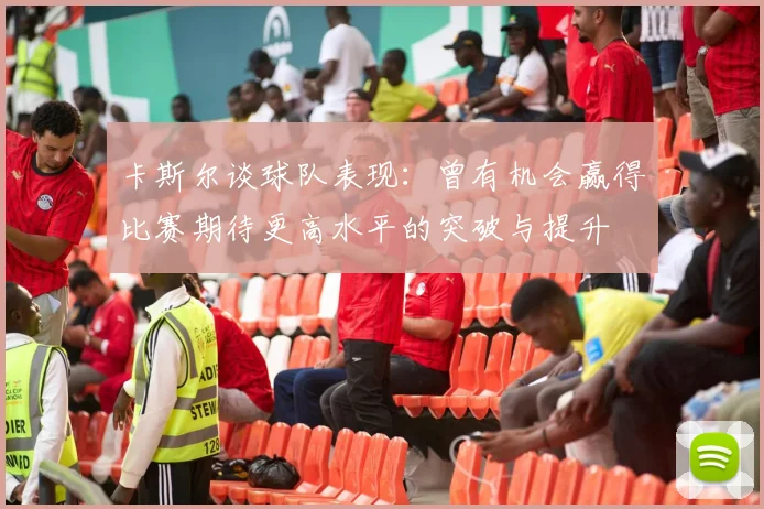 卡斯尔谈球队表现：曾有机会赢得比赛期待更高水平的突破与提升
