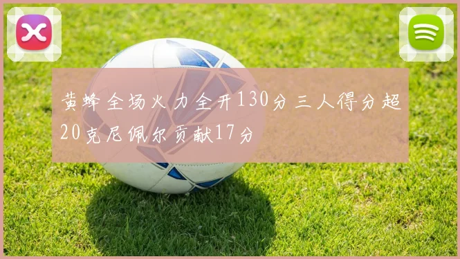 黄蜂全场火力全开130分三人得分超20克尼佩尔贡献17分