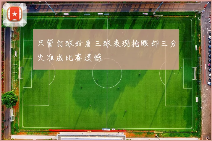 只管打球好看三球表现抢眼却三分失准成比赛遗憾