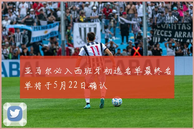 亚马尔必入西班牙初选名单最终名单将于5月22日确认
