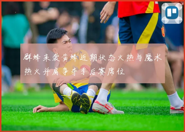 群蜂来袭黄蜂近期状态火热与魔术热火并肩争夺季后赛席位