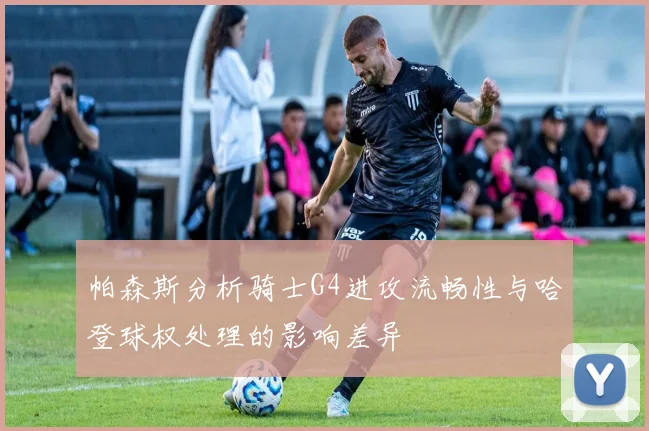 帕森斯分析骑士G4进攻流畅性与哈登球权处理的影响差异
