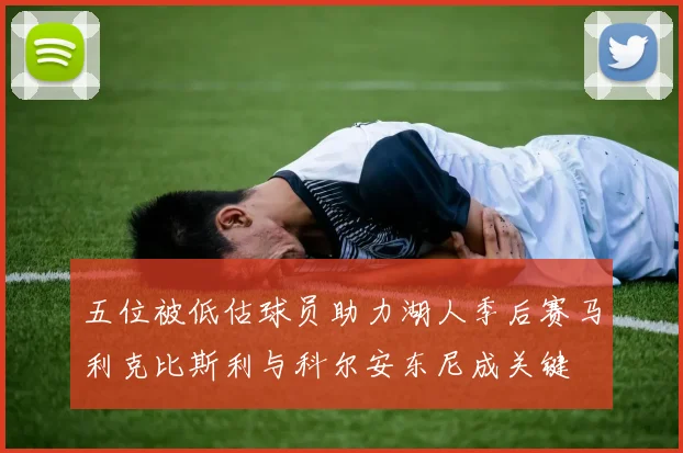 五位被低估球员助力湖人季后赛马利克比斯利与科尔安东尼成关键