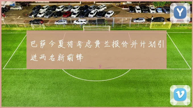 巴萨今夏将考虑费兰报价并计划引进两名新前锋