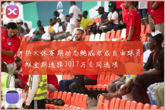 热火休赛期动态鲍威尔成自由球员维金斯选择3017万合同选项