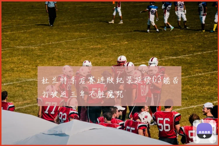 杜兰特季后赛连败纪录延续G3能否打破近三年不胜魔咒