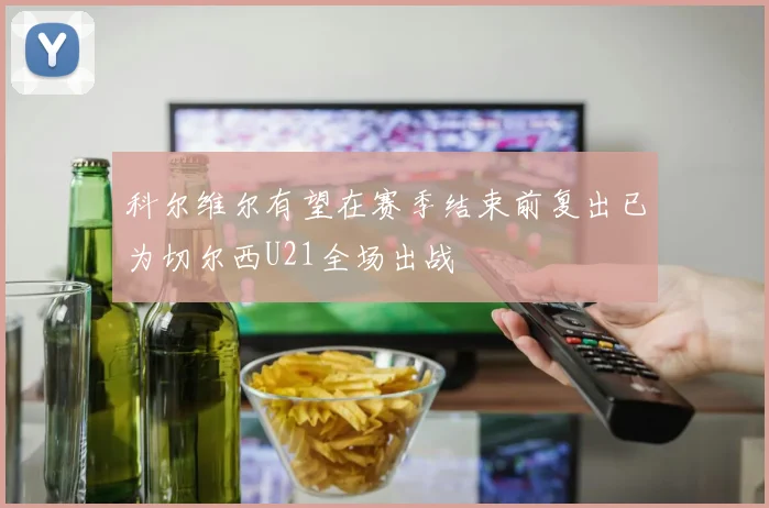 科尔维尔有望在赛季结束前复出已为切尔西U21全场出战
